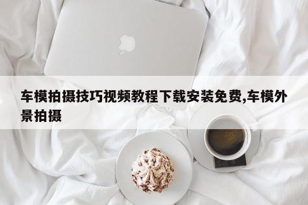 车模拍摄技巧视频教程下载安装免费,车模外景拍摄