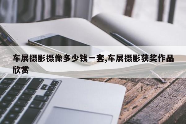 车展摄影摄像多少钱一套,车展摄影获奖作品欣赏