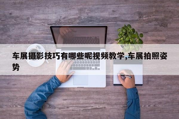 车展摄影技巧有哪些呢视频教学,车展拍照姿势