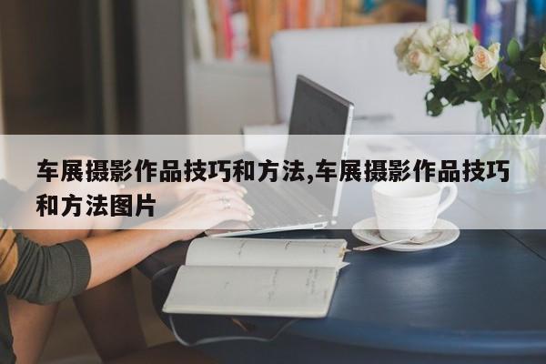 车展摄影作品技巧和方法,车展摄影作品技巧和方法图片
