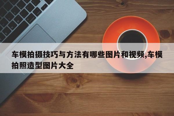 车模拍摄技巧与方法有哪些图片和视频,车模拍照造型图片大全