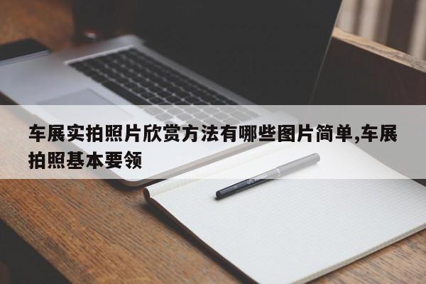 车展实拍照片欣赏方法有哪些图片简单,车展拍照基本要领