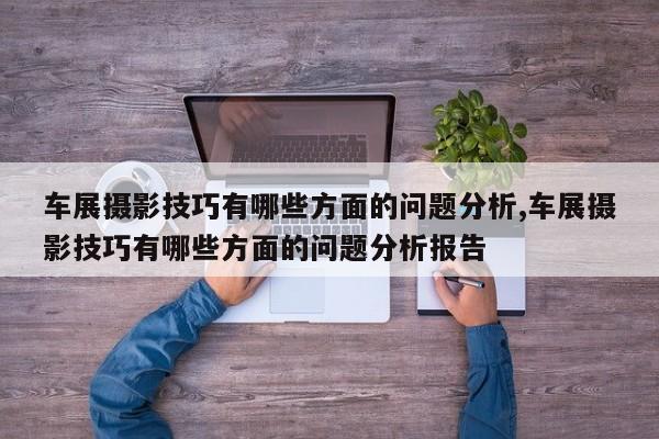 车展摄影技巧有哪些方面的问题分析,车展摄影技巧有哪些方面的问题分析报告